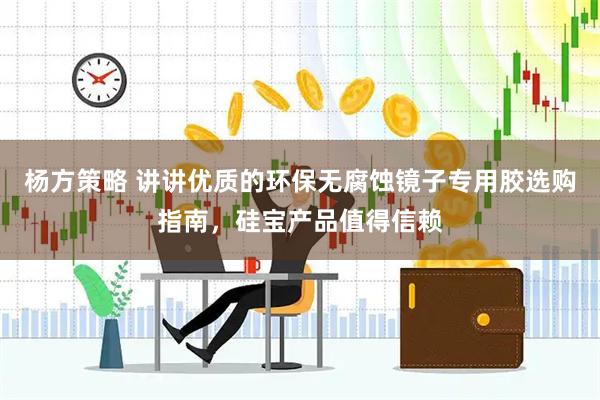 杨方策略 讲讲优质的环保无腐蚀镜子专用胶选购指南，硅宝产品值得信赖