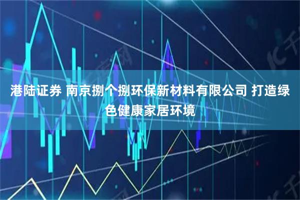 港陆证券 南京捌个捌环保新材料有限公司 打造绿色健康家居环境