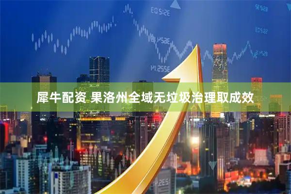 犀牛配资 果洛州全域无垃圾治理取成效