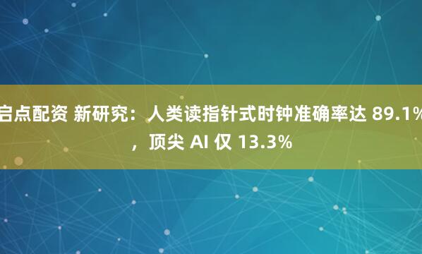 启点配资 新研究：人类读指针式时钟准确率达 89.1%，顶尖 AI 仅 13.3%