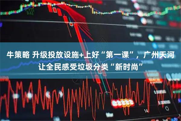 牛策略 升级投放设施+上好“第一课”，广州天河让全民感受垃圾分类“新时尚”