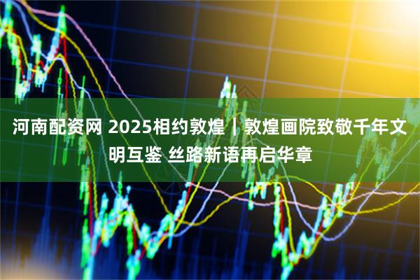 河南配资网 2025相约敦煌｜敦煌画院致敬千年文明互鉴 丝路新语再启华章