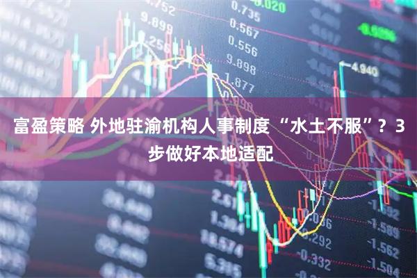 富盈策略 外地驻渝机构人事制度 “水土不服”？3 步做好本地适配