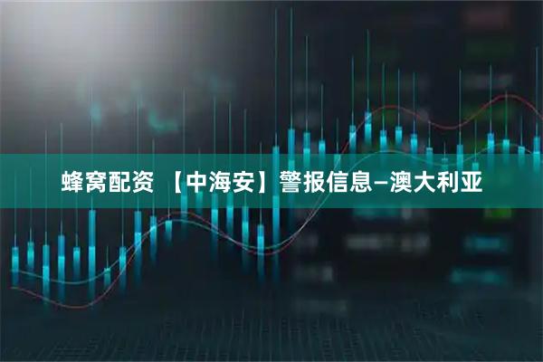 蜂窝配资 【中海安】警报信息—澳大利亚