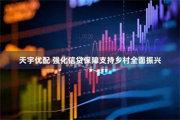 天宇优配 强化信贷保障支持乡村全面振兴
