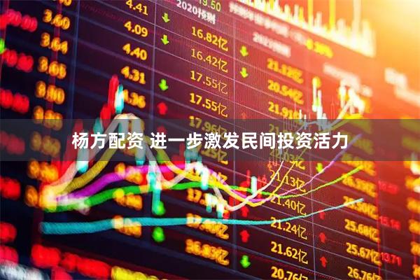 杨方配资 进一步激发民间投资活力