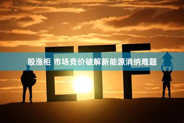 股涨柜 市场竞价破解新能源消纳难题