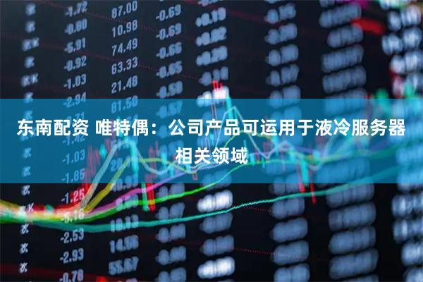 东南配资 唯特偶：公司产品可运用于液冷服务器相关领域