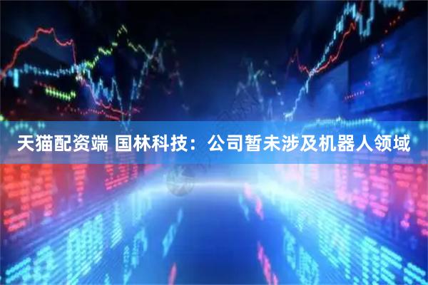 天猫配资端 国林科技：公司暂未涉及机器人领域