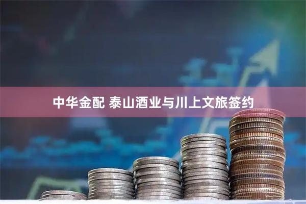 中华金配 泰山酒业与川上文旅签约