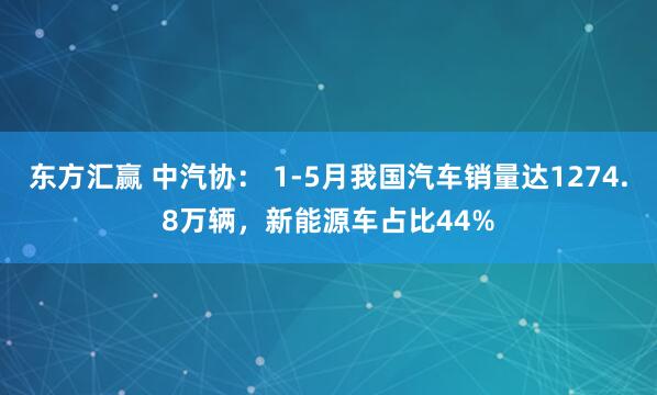 东方汇赢 中汽协： 1-5月我国汽车销量达1274.8万辆，新能源车占比44%