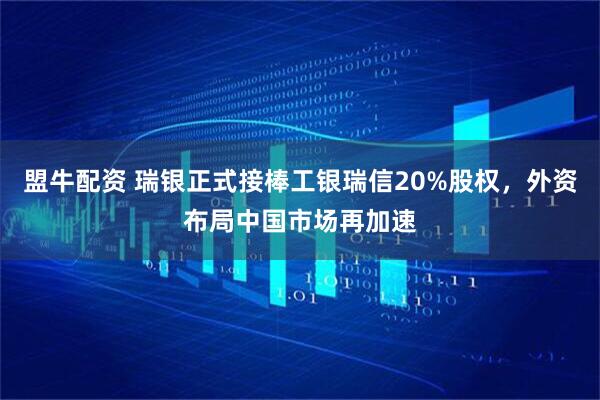 盟牛配资 瑞银正式接棒工银瑞信20%股权，外资布局中国市场再加速