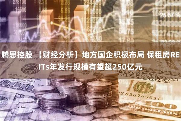腾思控股 【财经分析】地方国企积极布局 保租房REITs年发行规模有望超250亿元