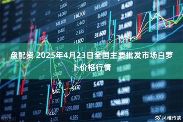盘配资 2025年4月23日全国主要批发市场白萝卜价格行情