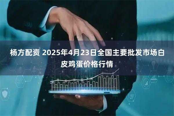 杨方配资 2025年4月23日全国主要批发市场白皮鸡蛋价格行情