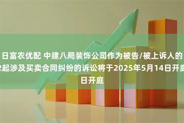 日富农优配 中建八局装饰公司作为被告/被上诉人的2起涉及买卖合同纠纷的诉讼将于2025年5月14日开庭