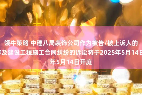 领牛策略 中建八局装饰公司作为被告/被上诉人的1起涉及建设工程施工合同纠纷的诉讼将于2025年5月14日开庭