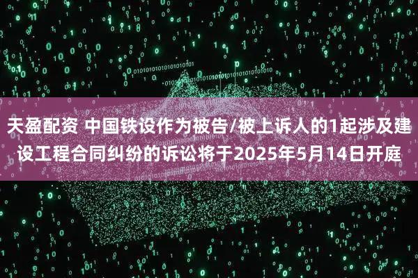 天盈配资 中国铁设作为被告/被上诉人的1起涉及建设工程合同纠纷的诉讼将于2025年5月14日开庭