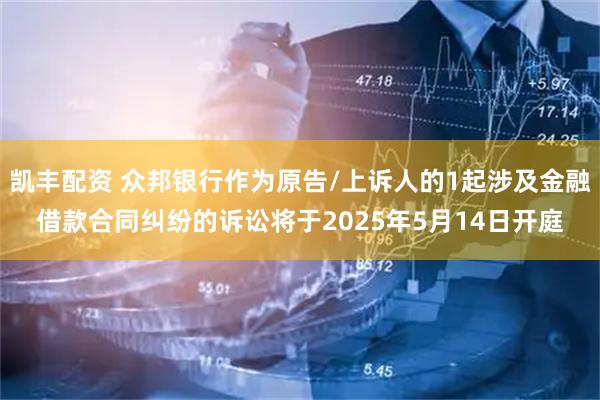 凯丰配资 众邦银行作为原告/上诉人的1起涉及金融借款合同纠纷的诉讼将于2025年5月14日开庭