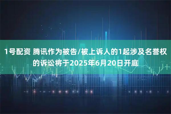 1号配资 腾讯作为被告/被上诉人的1起涉及名誉权的诉讼将于2025年6月20日开庭