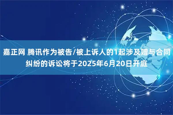 嘉正网 腾讯作为被告/被上诉人的1起涉及赠与合同纠纷的诉讼将于2025年6月20日开庭