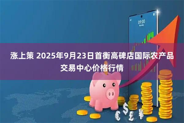 涨上策 2025年9月23日首衡高碑店国际农产品交易中心价格行情