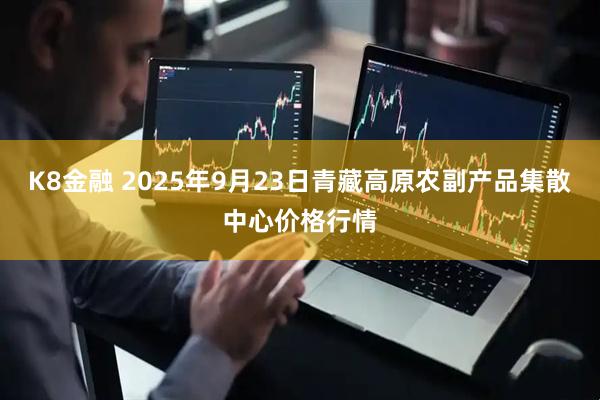 K8金融 2025年9月23日青藏高原农副产品集散中心价格行情