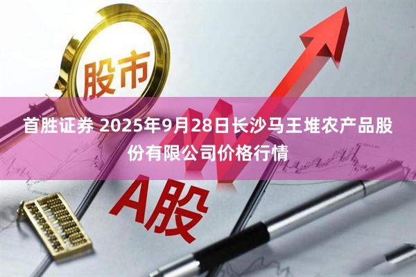 首胜证券 2025年9月28日长沙马王堆农产品股份有限公司价格行情