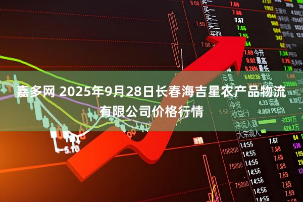 嘉多网 2025年9月28日长春海吉星农产品物流有限公司价格行情