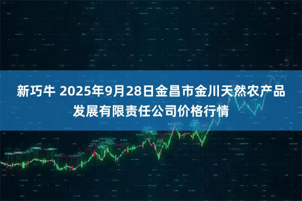 新巧牛 2025年9月28日金昌市金川天然农产品发展有限责任公司价格行情