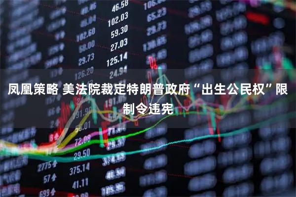 凤凰策略 美法院裁定特朗普政府“出生公民权”限制令违宪