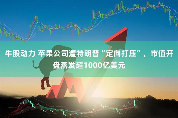 牛股动力 苹果公司遭特朗普“定向打压”，市值开盘蒸发超1000亿美元