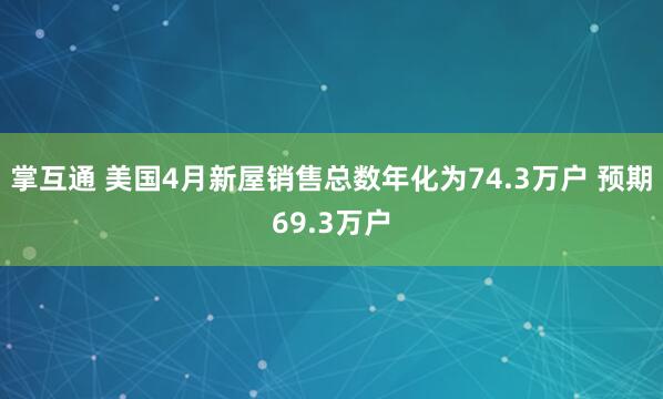 掌互通 美国4月新屋销售总数年化为74.3万户 预期69.3万户