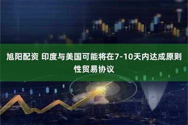 旭阳配资 印度与美国可能将在7-10天内达成原则性贸易协议