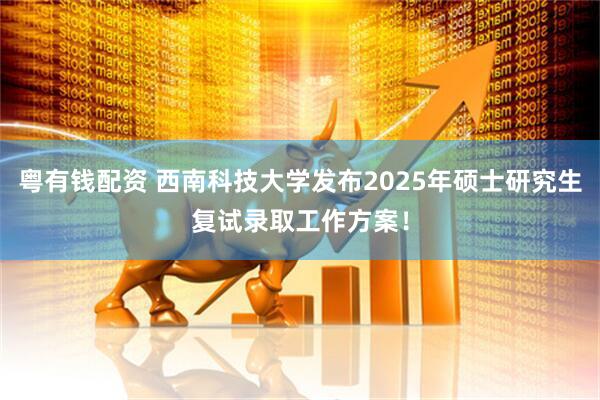 粤有钱配资 西南科技大学发布2025年硕士研究生复试录取工作方案!