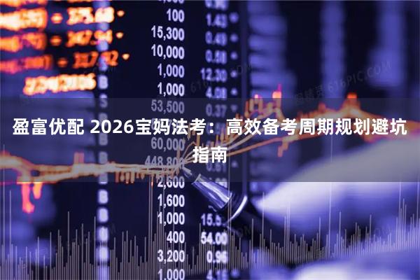 盈富优配 2026宝妈法考:高效备考周期规划避坑指南