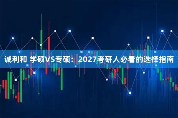 诚利和 学硕VS专硕:2027考研人必看的选择指南