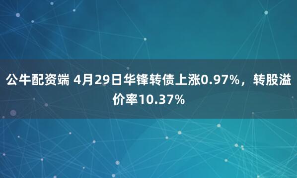 公牛配资端 4月29日华锋转债上涨0.97%，转股溢价率10.37%