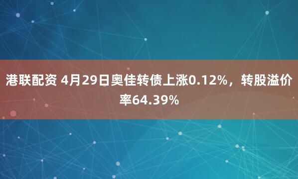 港联配资 4月29日奥佳转债上涨0.12%，转股溢价率64.39%