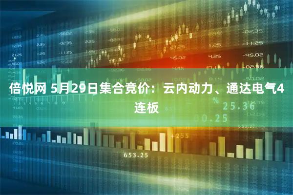 倍悦网 5月29日集合竞价：云内动力、通达电气4连板