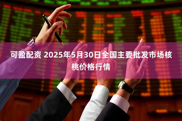 可盈配资 2025年5月30日全国主要批发市场核桃价格行情