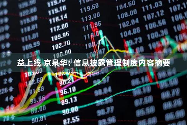 益上线 京泉华: 信息披露管理制度内容摘要