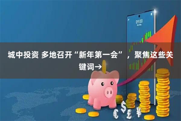 城中投资 多地召开“新年第一会” ，聚焦这些关键词→