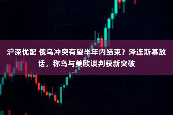 沪深优配 俄乌冲突有望半年内结束？泽连斯基放话，称乌与美欧谈判获新突破