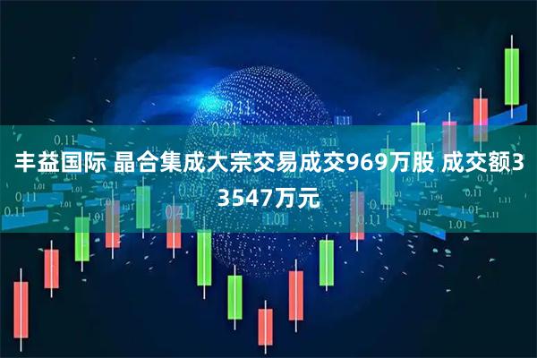丰益国际 晶合集成大宗交易成交969万股 成交额33547万元