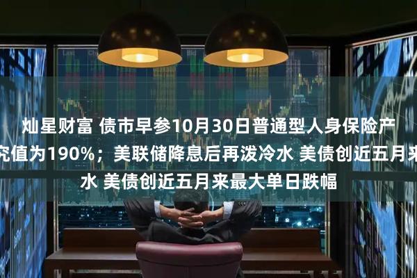 灿星财富 债市早参10月30日普通型人身保险产品预定利率研究值为190%;美联储降息后再泼冷水 美债创近五月来最大单日跌幅