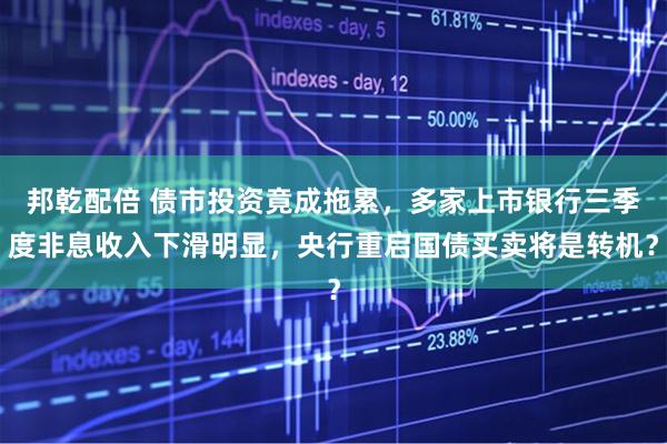 邦乾配倍 债市投资竟成拖累,多家上市银行三季度非息收入下滑明显,央行重启国债买卖将是转机?