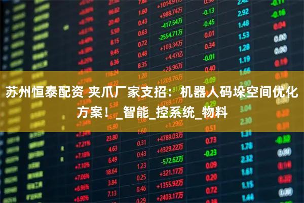 苏州恒泰配资 夹爪厂家支招：机器人码垛空间优化方案！_智能_控系统_物料