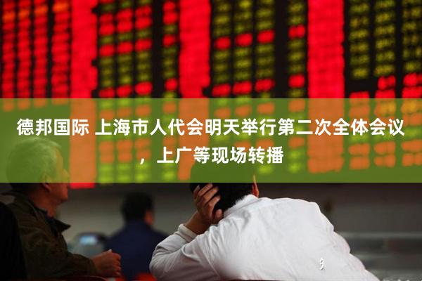 德邦国际 上海市人代会明天举行第二次全体会议,上广等现场转播