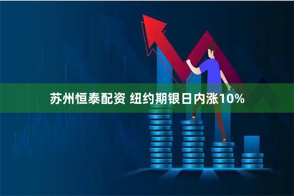 苏州恒泰配资 纽约期银日内涨10%